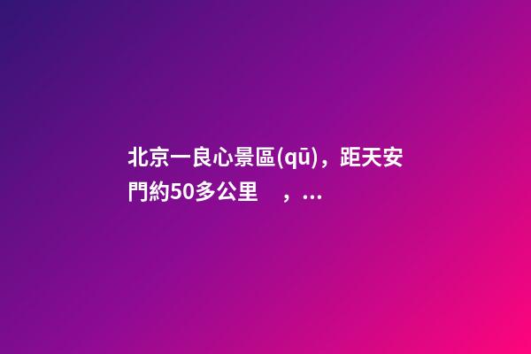 北京一良心景區(qū)，距天安門約50多公里，貴為5A春節(jié)期間免費開放